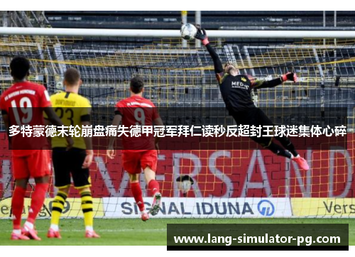 多特蒙德末轮崩盘痛失德甲冠军拜仁读秒反超封王球迷集体心碎 多特蒙德末轮崩盘痛失德甲冠军拜仁读秒反超封王球迷集体心碎