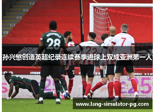 孙兴慜创造英超纪录连续赛季进球上双成亚洲第一人 孙兴慜创造英超纪录连续赛季进球上双成亚洲第一人
