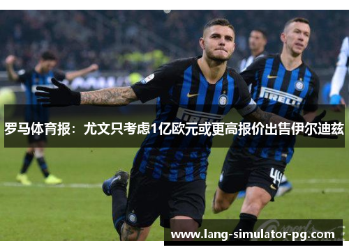 罗马体育报：尤文只考虑1亿欧元或更高报价出售伊尔迪兹