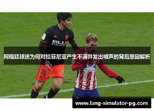 阿根廷球迷为何对拉菲尼亚产生不满并发出嘘声的背后原因解析 阿根廷球迷为何对拉菲尼亚产生不满并发出嘘声的背后原因解析